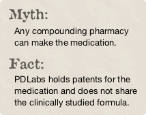 Myth: Any compounding pharmacy can make the medication. Fact: PDLabs holds patents for the medication and does not share the clinically studied formula.